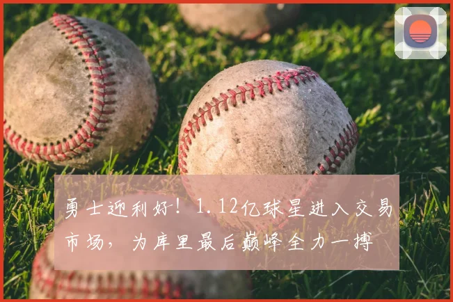 勇士迎利好!1.12亿球星进入交易市场,为库里最后巅峰全力一搏