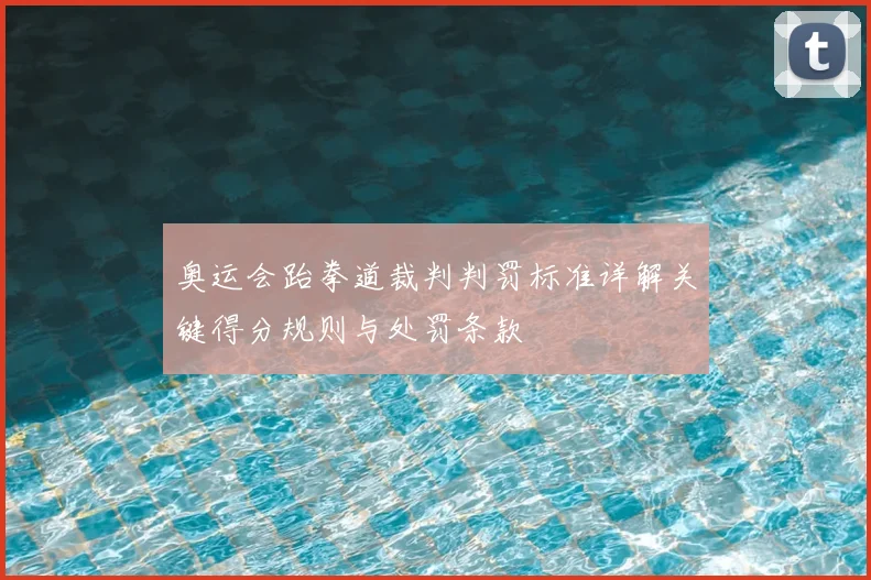 奥运会跆拳道裁判判罚标准详解关键得分规则与处罚条款