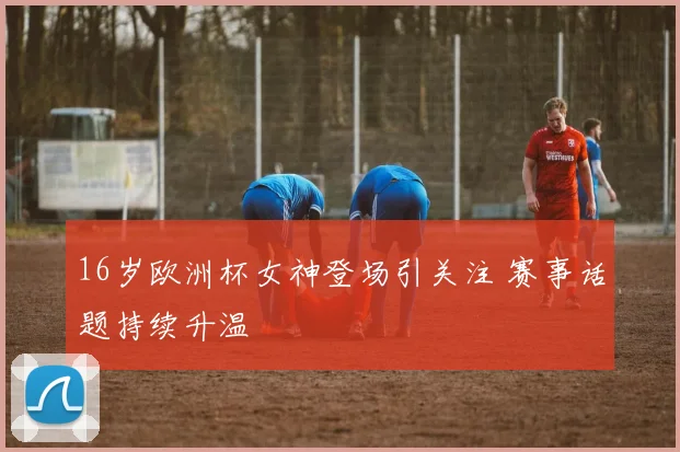 16岁欧洲杯女神登场引关注 赛事话题持续升温