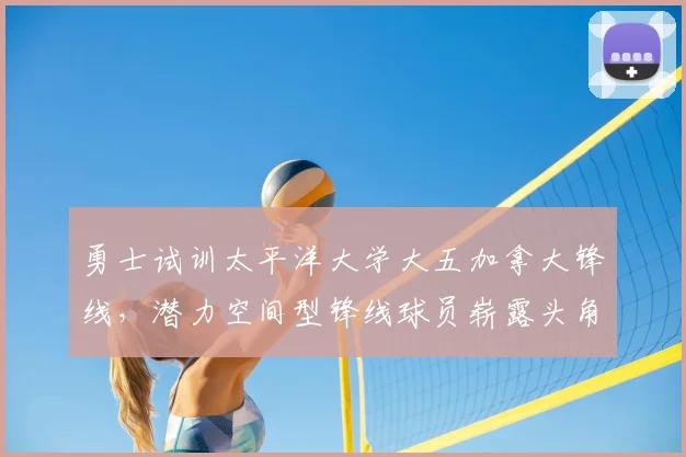 勇士试训太平洋大学大五加拿大锋线,潜力空间型锋线球员崭露头角_拉尔夫