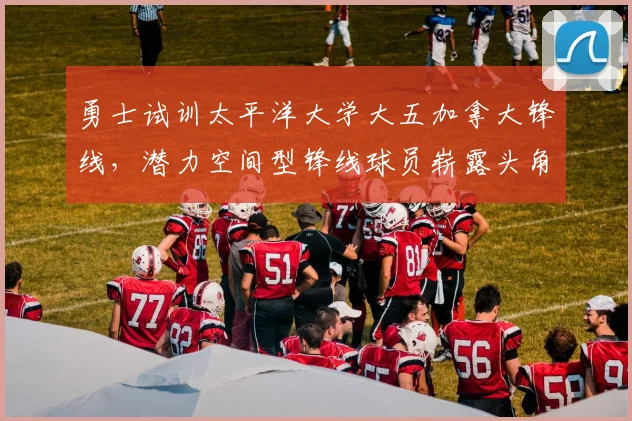 勇士试训太平洋大学大五加拿大锋线，潜力空间型锋线球员崭露头角_拉尔夫
