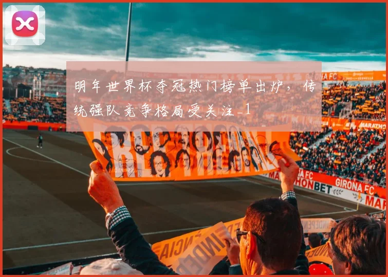 明年世界杯夺冠热门榜单出炉,传统强队竞争格局受关注_1