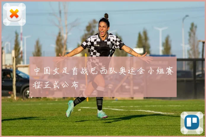 中国女足首战巴西队奥运会小组赛程正式公布