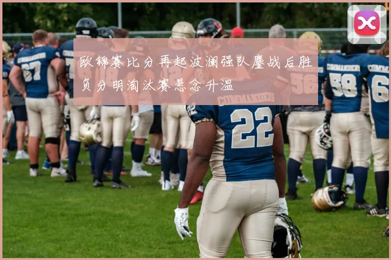 欧锦赛比分再起波澜强队鏖战后胜负分明淘汰赛悬念升温