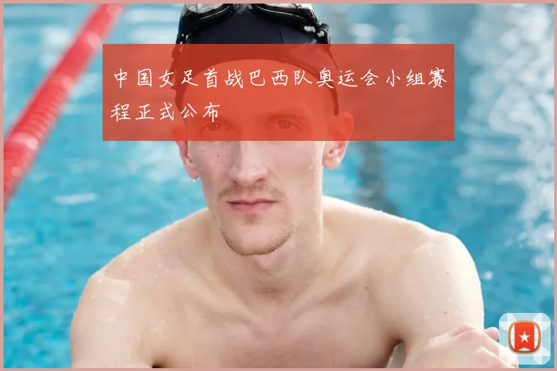 中国女足首战巴西队奥运会小组赛程正式公布