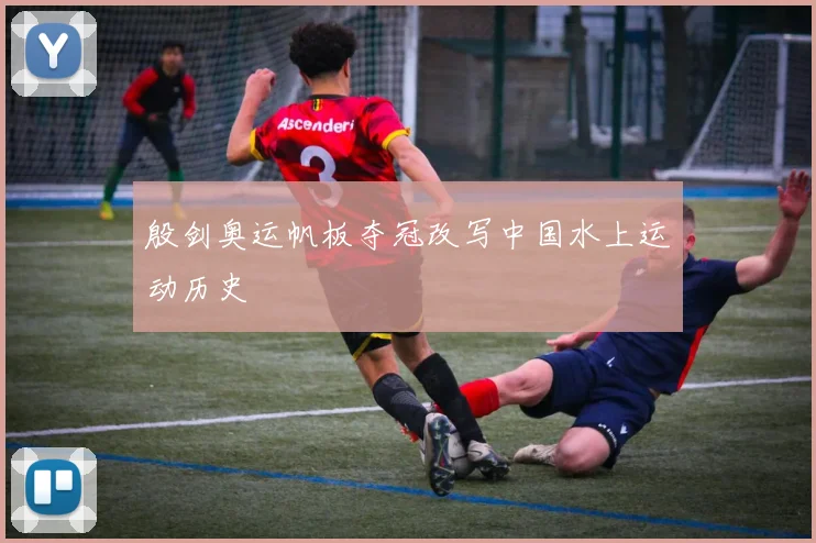 殷剑奥运帆板夺冠改写中国水上运动历史
