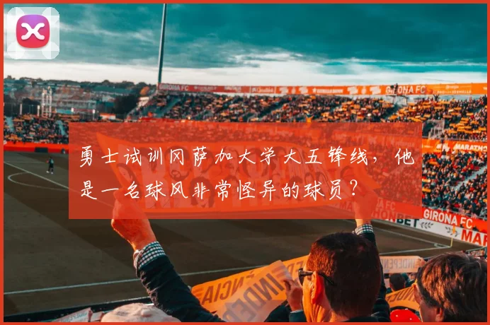 勇士试训冈萨加大学大五锋线，他是一名球风非常怪异的球员？