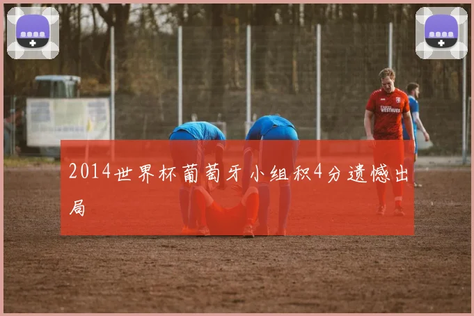 2014世界杯葡萄牙小组积4分遗憾出局
