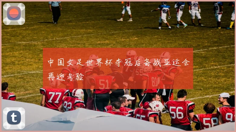 中国女足世界杯夺冠后备战亚运会再迎考验