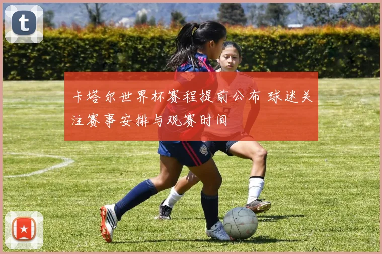 卡塔尔世界杯赛程提前公布 球迷关注赛事安排与观赛时间