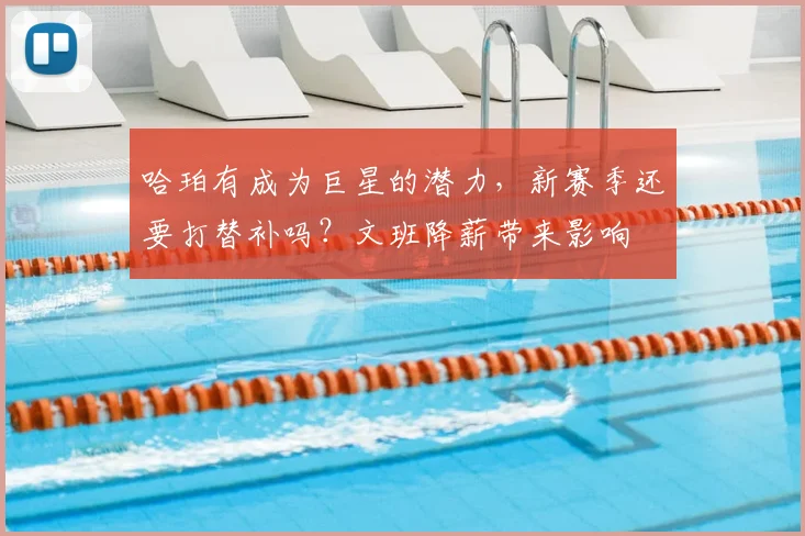 哈珀有成为巨星的潜力，新赛季还要打替补吗？文班降薪带来影响