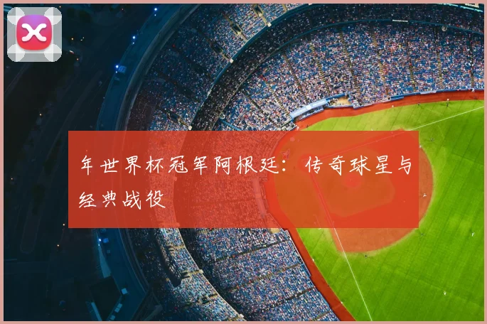 年世界杯冠军阿根廷:传奇球星与经典战役