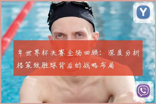 年世界杯决赛全场回顾：深度分析格策致胜球背后的战略布局