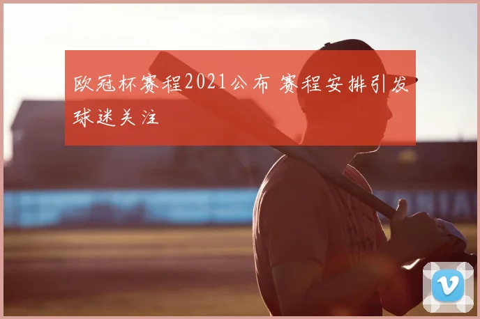 欧冠杯赛程2021公布 赛程安排引发球迷关注