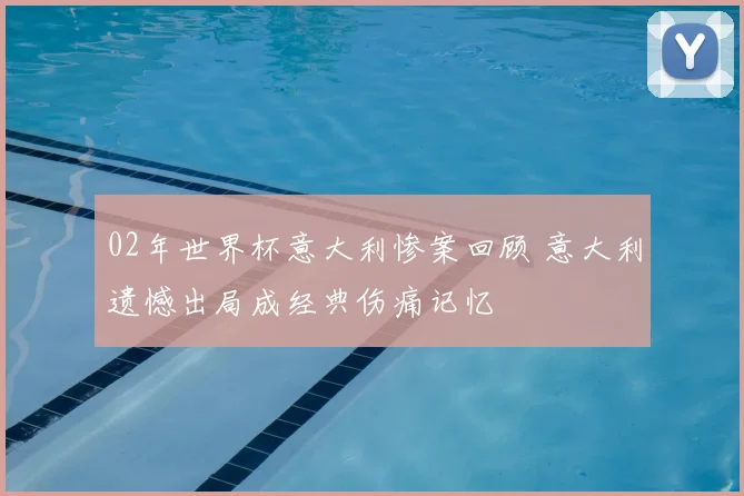 02年世界杯意大利惨案回顾 意大利遗憾出局成经典伤痛记忆