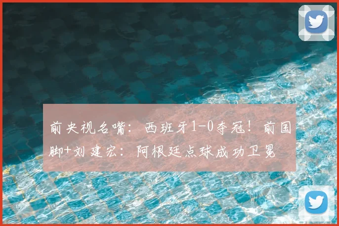 前央视名嘴：西班牙1-0夺冠！前国脚+刘建宏：阿根廷点球成功卫冕