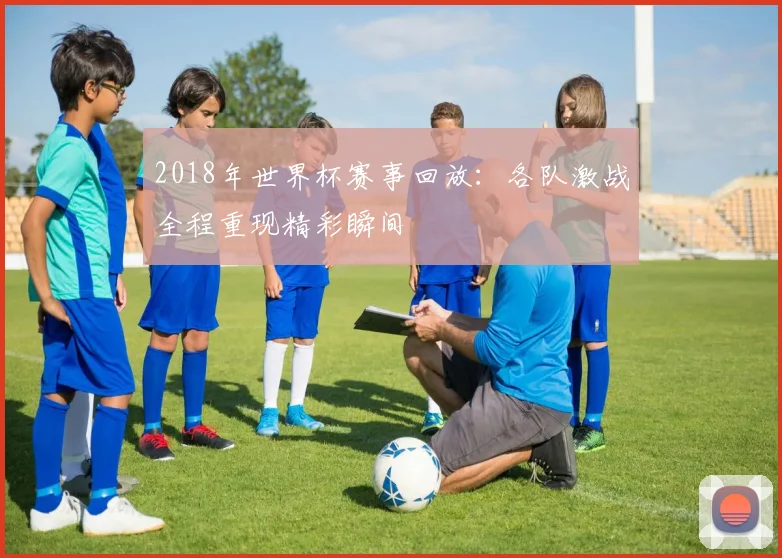 2018年世界杯赛事回放：各队激战全程重现精彩瞬间