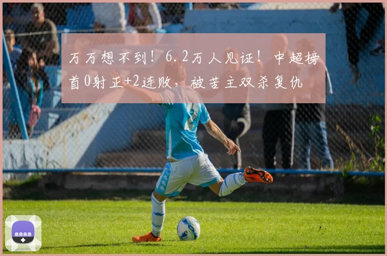 万万想不到！6.2万人见证！中超榜首0射正+2连败，被苦主双杀复仇