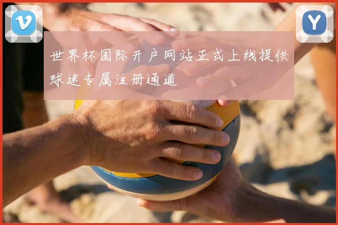 世界杯国际开户网站正式上线提供球迷专属注册通道