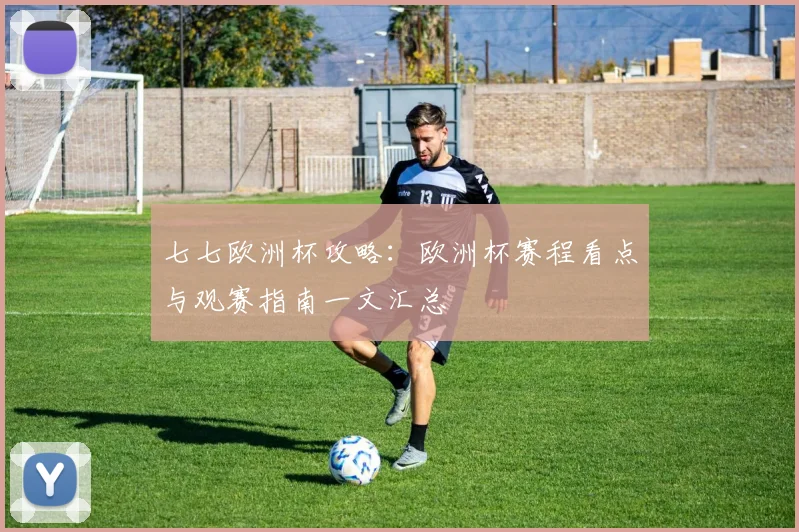 七七欧洲杯攻略：欧洲杯赛程看点与观赛指南一文汇总