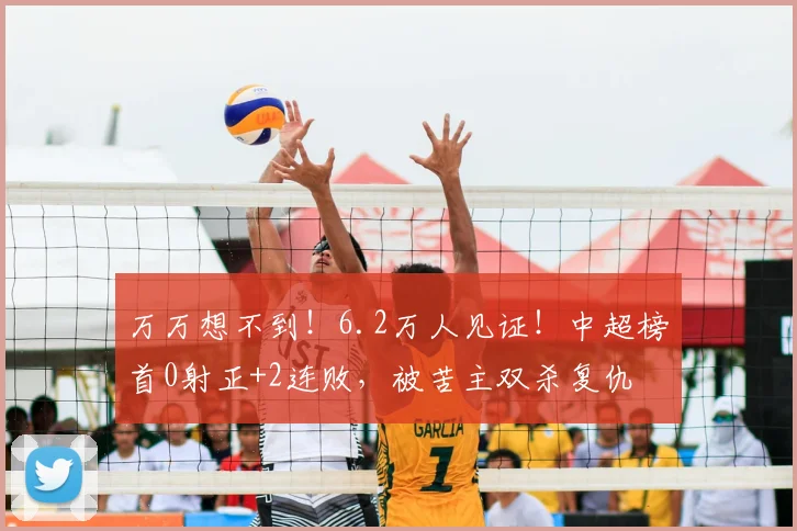 万万想不到!6.2万人见证!中超榜首0射正+2连败,被苦主双杀复仇
