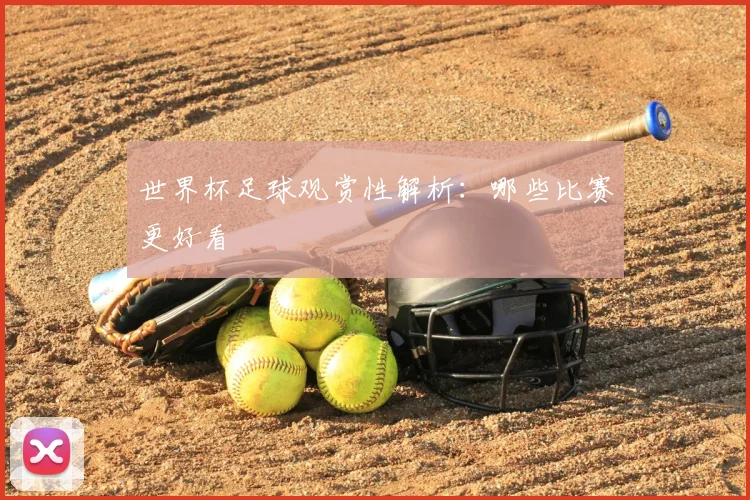 世界杯足球观赏性解析：哪些比赛更好看