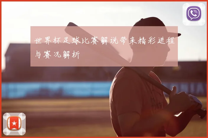 世界杯足球比赛解说带来精彩进程与赛况解析