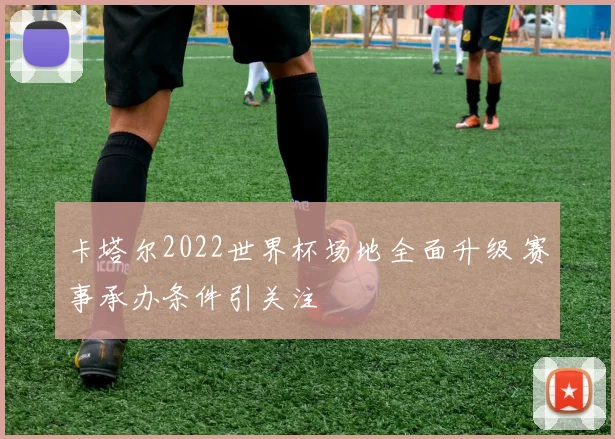 卡塔尔2022世界杯场地全面升级 赛事承办条件引关注