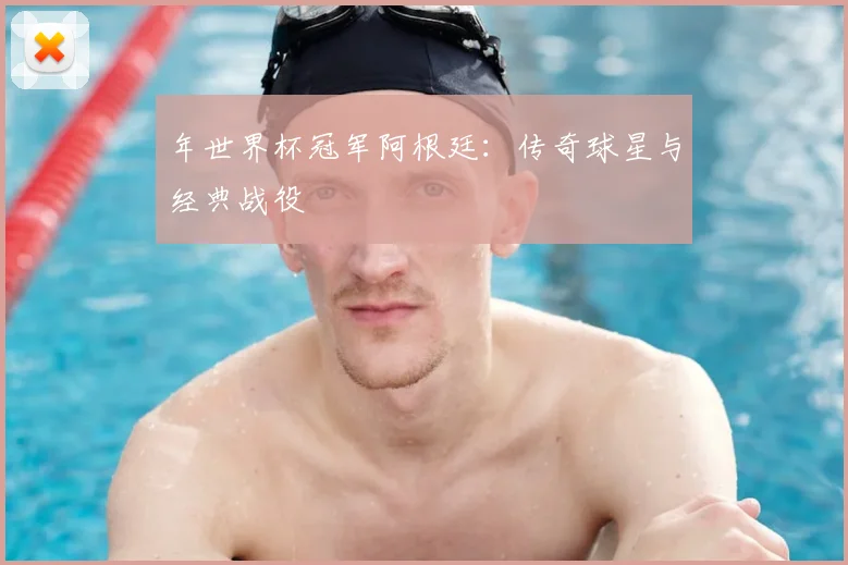 年世界杯冠军阿根廷：传奇球星与经典战役