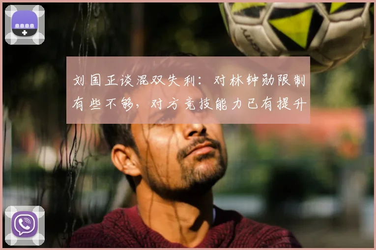 刘国正谈混双失利：对林钟勋限制有些不够，对方竞技能力已有提升
