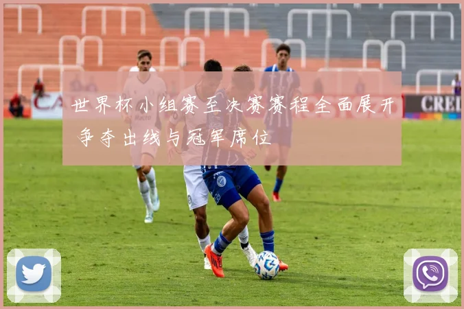 世界杯小组赛至决赛赛程全面展开 争夺出线与冠军席位
