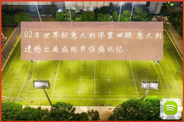 02年世界杯意大利惨案回顾 意大利遗憾出局成经典伤痛记忆