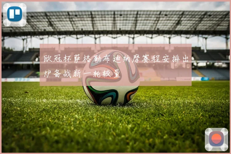 欧冠杯萨格勒布迪纳摩赛程安排出炉备战新一轮较量