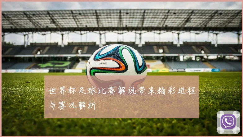 世界杯足球比赛解说带来精彩进程与赛况解析