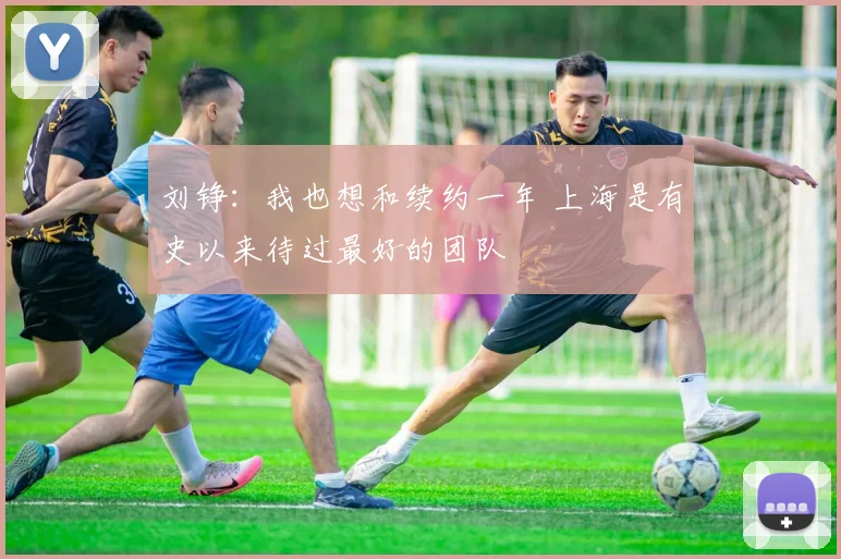 刘铮：我也想和续约一年 上海是有史以来待过最好的团队