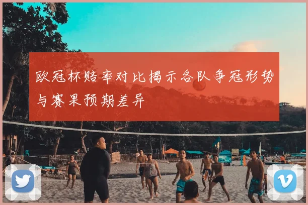 欧冠杯赔率对比揭示各队争冠形势与赛果预期差异
